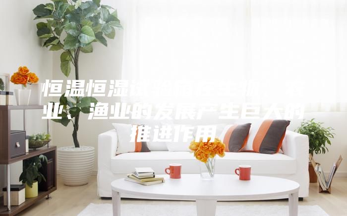 恒溫恒濕試驗箱在生物、農業、漁業的發展產生巨大的推進作用