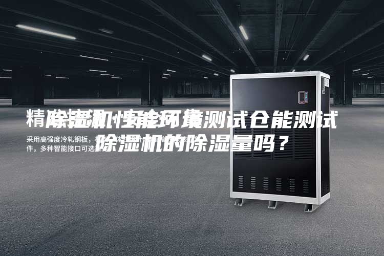 除濕機性能環境測試倉能測試除濕機的除濕量嗎？