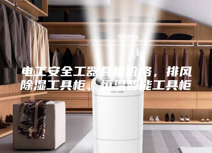 電工安全工器具柜價(jià)格，排風(fēng)除濕工具柜，恒溫智能工具柜