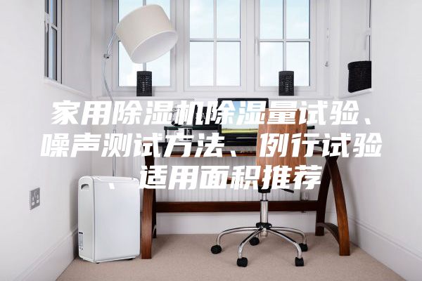 家用除濕機(jī)除濕量試驗(yàn)、噪聲測試方法、例行試驗(yàn)、適用面積推薦