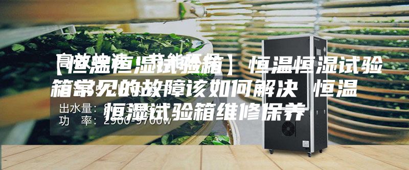 【恒溫恒濕試驗箱】恒溫恒濕試驗箱常見的故障該如何解決 恒溫恒濕試驗箱維修保養(yǎng)