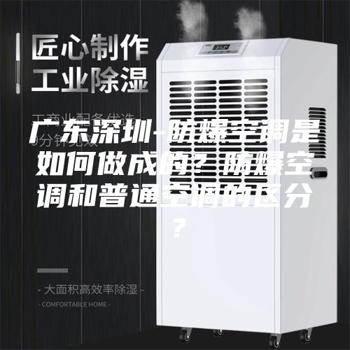 廣東深圳-防爆空調是如何做成的？防爆空調和普通空調的區分？