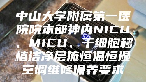 中山大學附屬第一醫院院本部神內NICU、MICU、干細胞移植潔凈層流恒溫恒濕空調維修保養要求