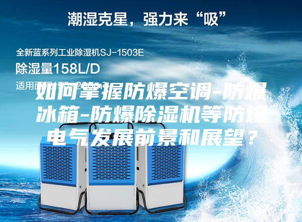 如何掌握防爆空調(diào)-防爆冰箱-防爆除濕機(jī)等防爆電氣發(fā)展前景和展望？