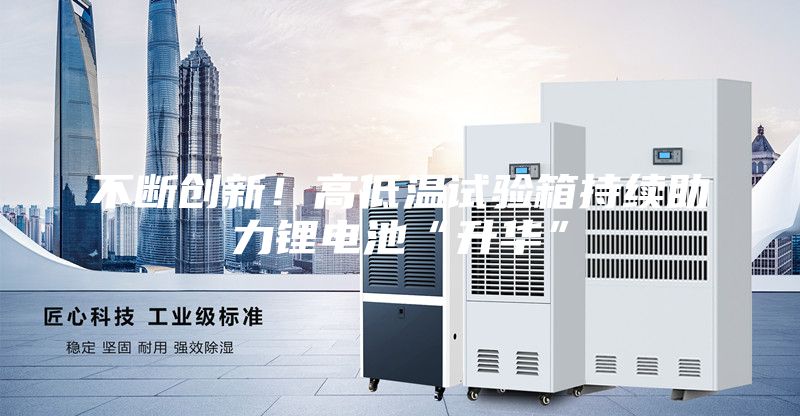 不斷創(chuàng)新！高低溫試驗箱持續(xù)助力鋰電池“升華”