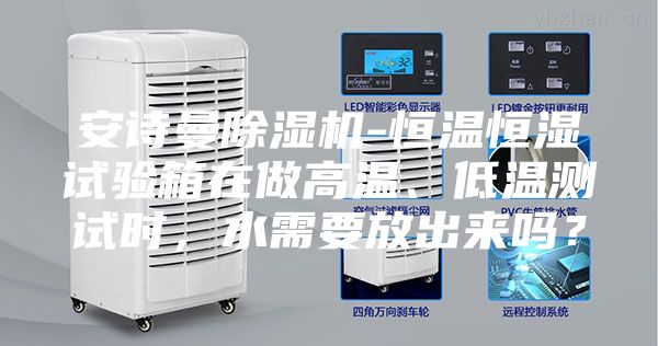 安詩曼除濕機(jī)-恒溫恒濕試驗(yàn)箱在做高溫、低溫測試時，水需要放出來嗎？