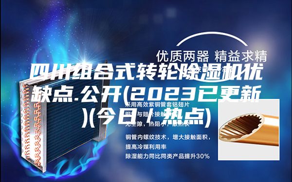 四川組合式轉輪除濕機優(yōu)缺點.公開(2023已更新)(今日／熱點)