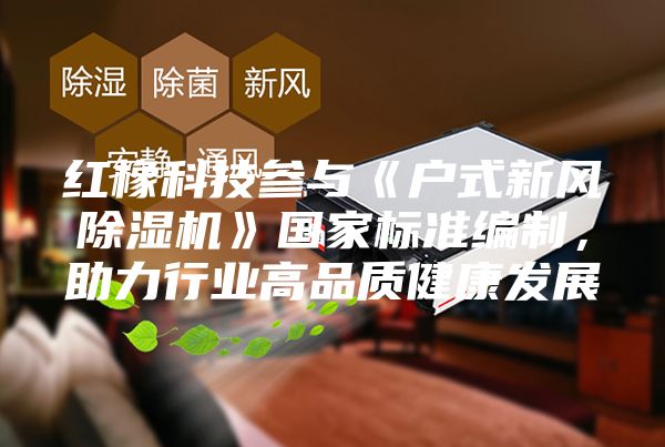 紅橡科技參與《戶式新風除濕機》國家標準編制，助力行業高品質健康發展