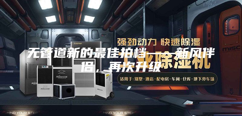 無管道新的最佳拍檔——新風(fēng)伴侶，再次升級(jí)