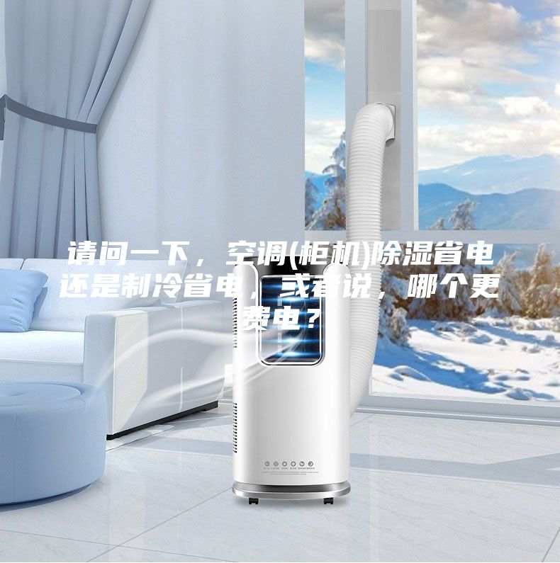 請(qǐng)問(wèn)一下,空調(diào)(柜機(jī))除濕省電還是制冷省電,或者說(shuō),哪個(gè)更費(fèi)電?