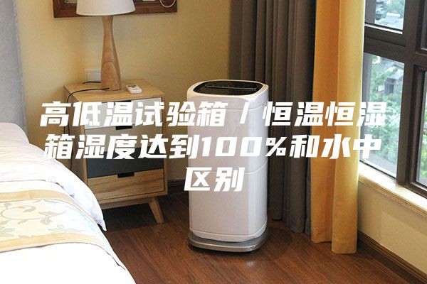 高低溫試驗箱／恒溫恒濕箱濕度達到100%和水中區別