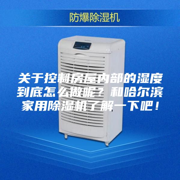 關于控制房屋內部的濕度到底怎么做呢？和哈爾濱家用除濕機了解一下吧！