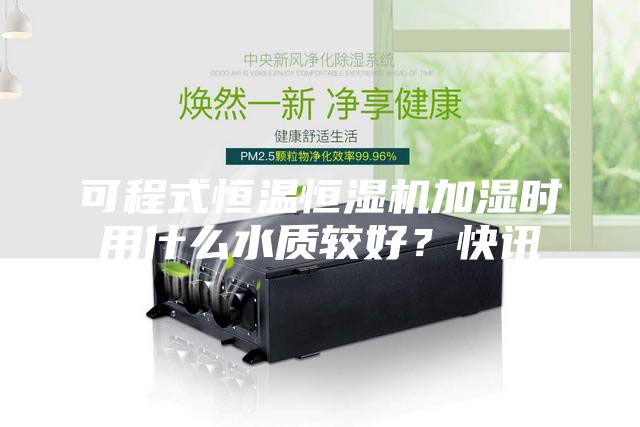 可程式恒溫恒濕機(jī)加濕時(shí)用什么水質(zhì)較好？快訊