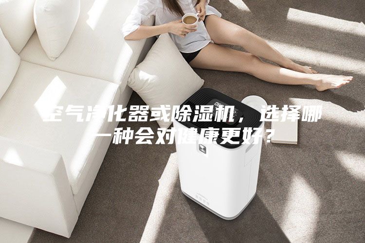 空氣凈化器或除濕機(jī),選擇哪一種會(huì)對(duì)健康更好?