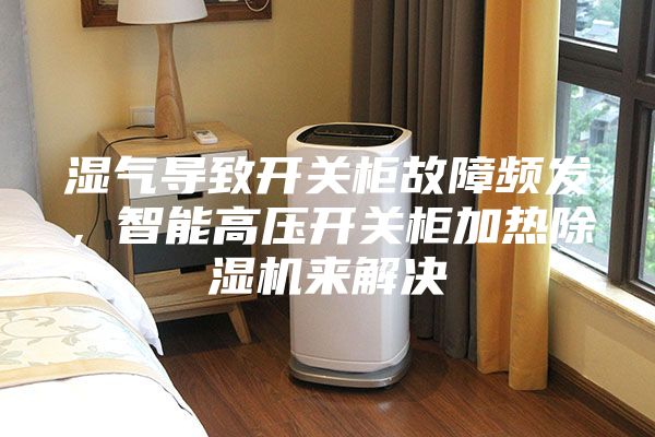 濕氣導致開關(guān)柜故障頻發(fā),智能高壓開關(guān)柜加熱除濕機來解決