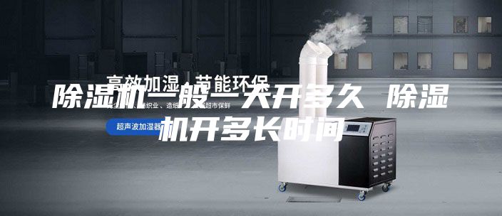 除濕機(jī)一般一天開多久 除濕機(jī)開多長(zhǎng)時(shí)間