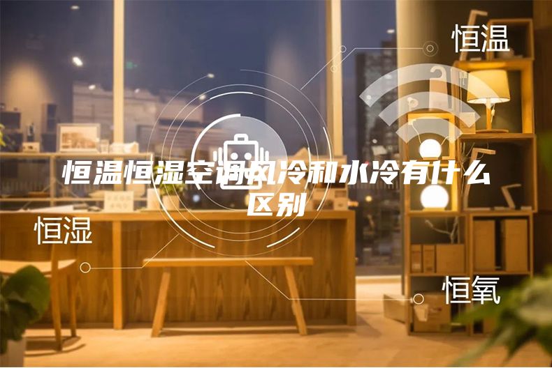 恒溫恒濕空調(diào)風(fēng)冷和水冷有什么區(qū)別