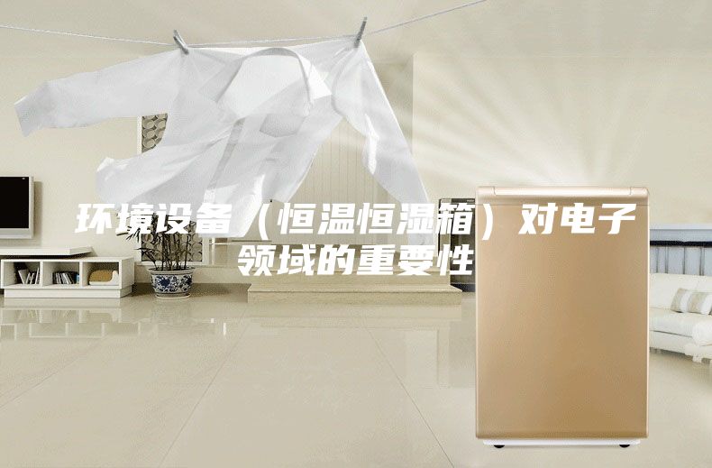 環(huán)境設備（恒溫恒濕箱）對電子領域的重要性