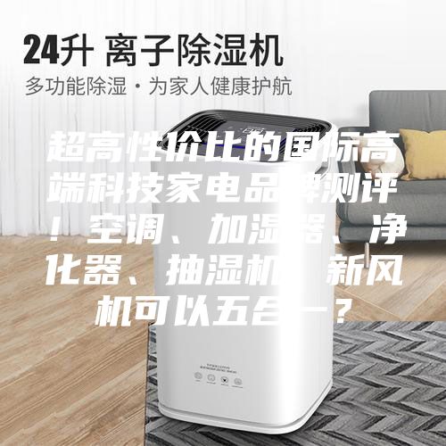 超高性價(jià)比的國(guó)際高端科技家電品牌測(cè)評(píng)！空調(diào)、加濕器、凈化器、抽濕機(jī)、新風(fēng)機(jī)可以五合一？