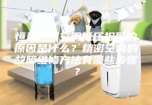 恒溫恒濕空調低壓報警的原因是什么？精密空調的故障維修方法有哪些步驟？