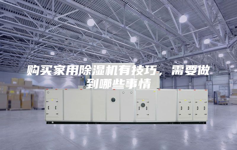 購買家用除濕機(jī)有技巧，需要做到哪些事情
