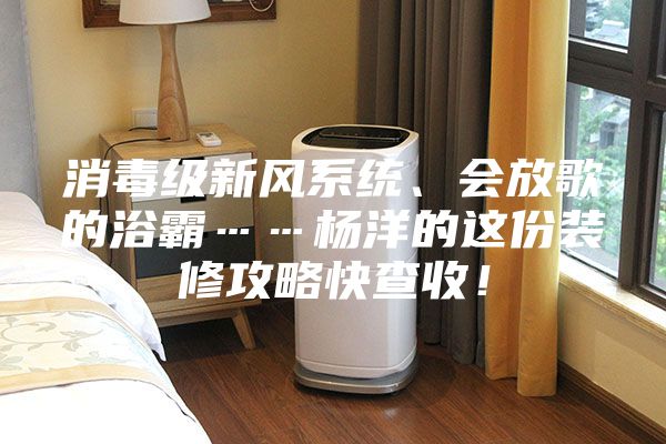 消毒級新風系統(tǒng)、會放歌的浴霸……楊洋的這份裝修攻略快查收!