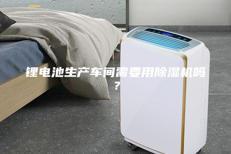 鋰電池生產(chǎn)車間需要用除濕機(jī)嗎？