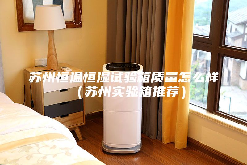 蘇州恒溫恒濕試驗(yàn)箱質(zhì)量怎么樣（蘇州實(shí)驗(yàn)箱推薦）