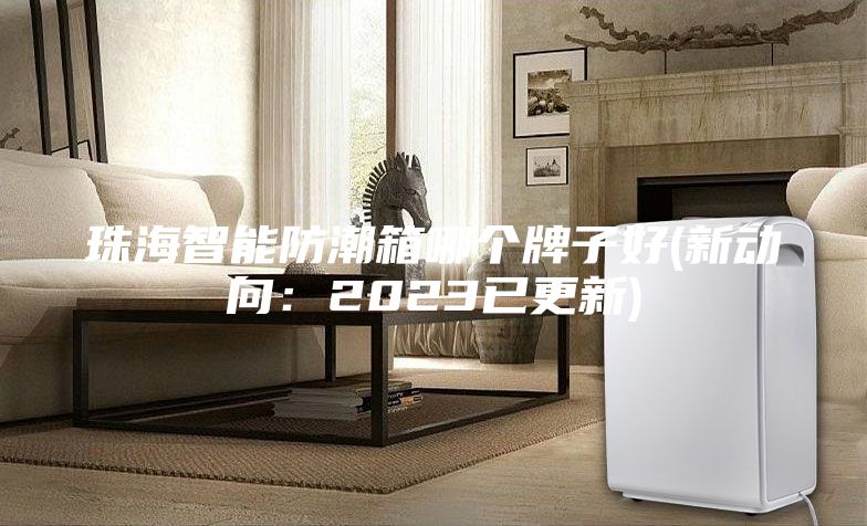 珠海智能防潮箱哪個(gè)牌子好(新動(dòng)向：2023已更新)