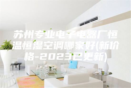 蘇州專(zhuān)業(yè)電子電器廠恒溫恒濕空調(diào)哪家好(新價(jià)格-2023已更新)